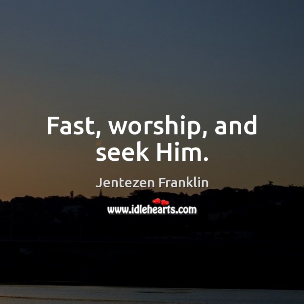 Fast, worship, and seek Him. Jentezen Franklin Picture Quote