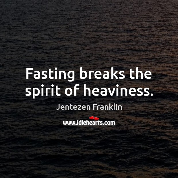 Fasting breaks the spirit of heaviness. Image