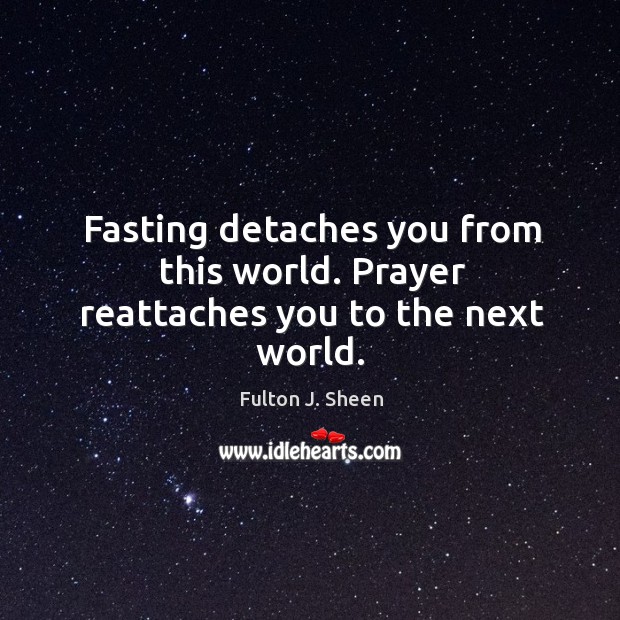 Fasting detaches you from this world. Prayer reattaches you to the next world. Fulton J. Sheen Picture Quote