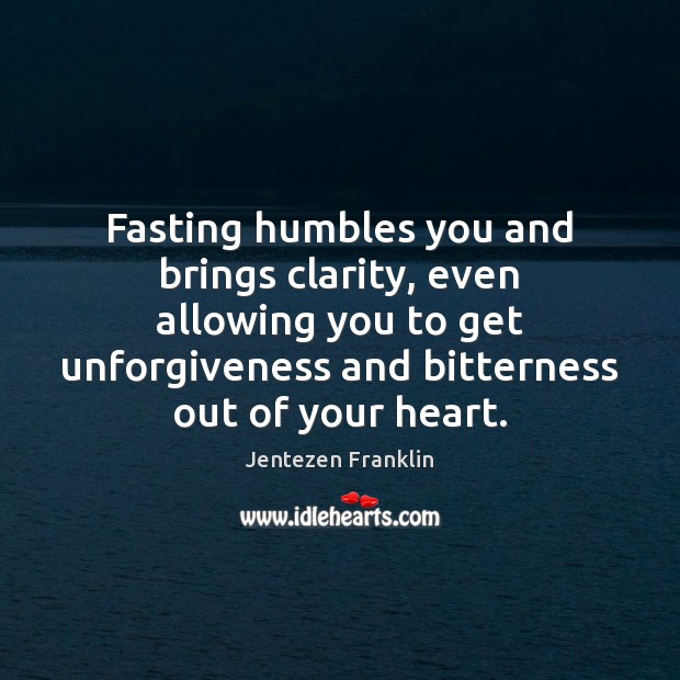 Fasting humbles you and brings clarity, even allowing you to get unforgiveness Jentezen Franklin Picture Quote