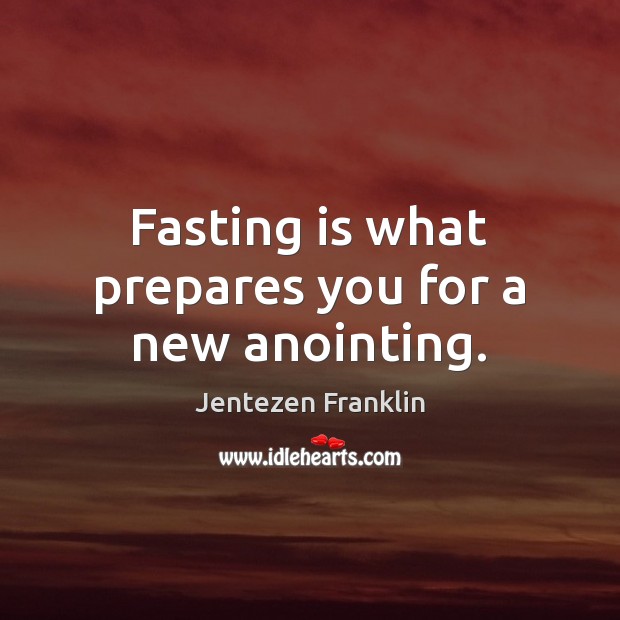 Fasting is what prepares you for a new anointing. 