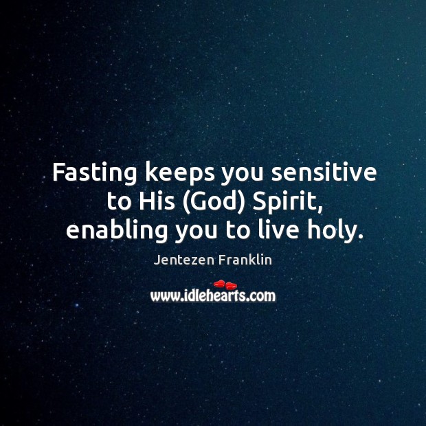 Fasting keeps you sensitive to His (God) Spirit, enabling you to live holy. Image
