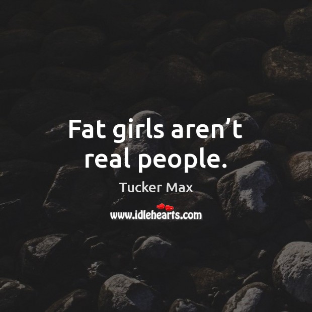 Fat girls aren’t real people. Tucker Max Picture Quote