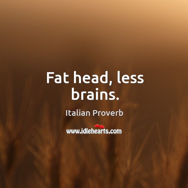 Fat head, less brains. Image