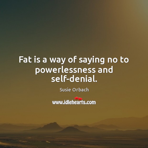 Fat is a way of saying no to powerlessness and self-denial. Susie Orbach Picture Quote