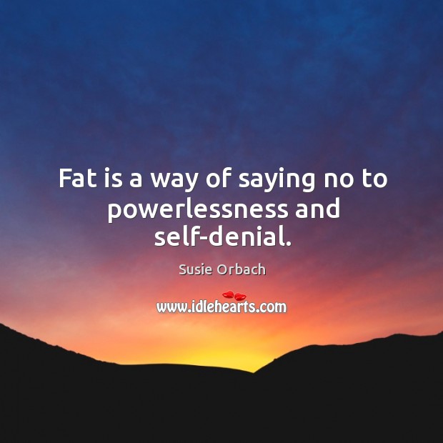 Fat is a way of saying no to powerlessness and self-denial. Susie Orbach Picture Quote