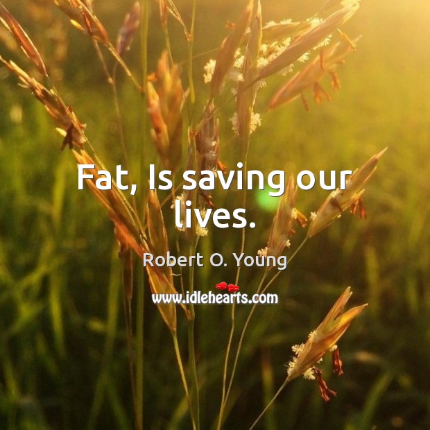 Fat, Is saving our lives. Robert O. Young Picture Quote
