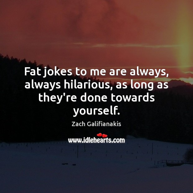 Fat jokes to me are always, always hilarious, as long as they’re done towards yourself. Zach Galifianakis Picture Quote