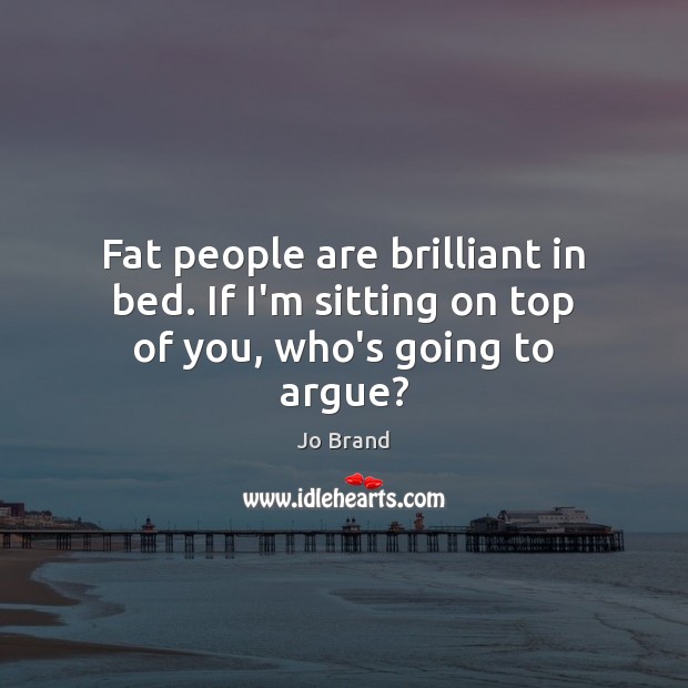 Fat people are brilliant in bed. If I’m sitting on top of you, who’s going to argue? Jo Brand Picture Quote