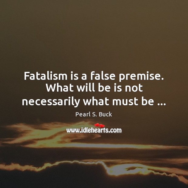 Fatalism is a false premise. What will be is not necessarily what must be … Pearl S. Buck Picture Quote