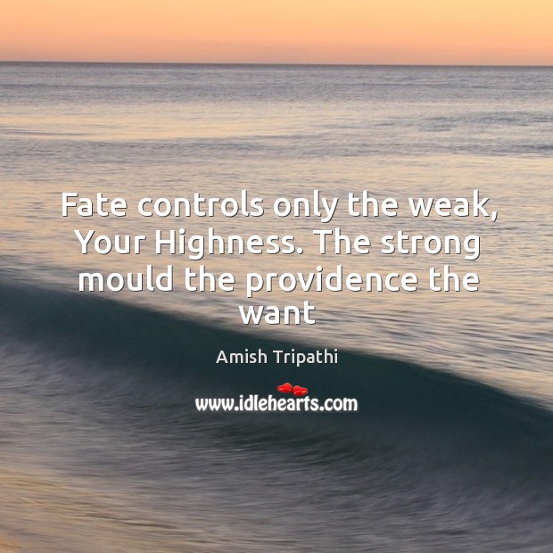 Fate controls only the weak, Your Highness. The strong mould the providence the want Image
