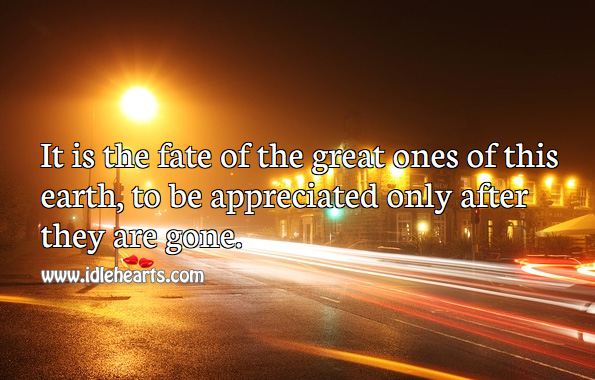 It is the fate of the great ones of this earth, to be appreciated only after they are gone. Image
