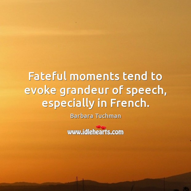 Fateful moments tend to evoke grandeur of speech, especially in French. Barbara Tuchman Picture Quote