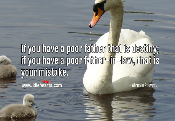 If you have a poor father that is destiny; if you have a poor father-in-law, that is your mistake. African Proverbs Image