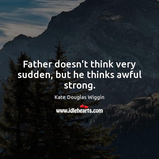 Father doesn’t think very sudden, but he thinks awful strong. Kate Douglas Wiggin Picture Quote