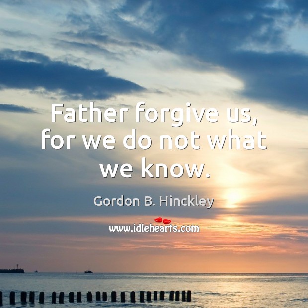 Father forgive us, for we do not what we know. Gordon B. Hinckley Picture Quote