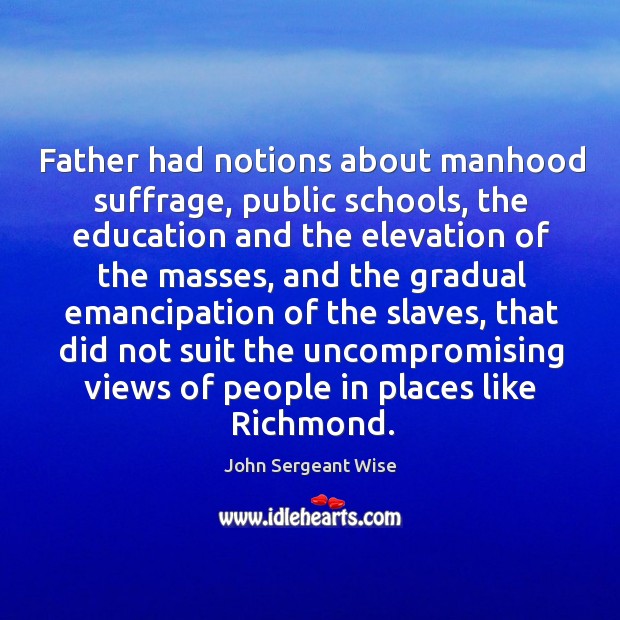Father had notions about manhood suffrage, public schools, the education John Sergeant Wise Picture Quote