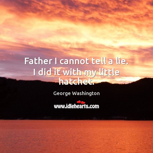 Father I cannot tell a lie. I did it with my little hatchet. George Washington Picture Quote