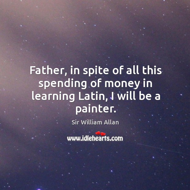 Father, in spite of all this spending of money in learning latin, I will be a painter. Sir William Allan Picture Quote