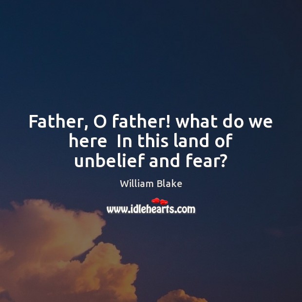 Father, O father! what do we here  In this land of unbelief and fear? William Blake Picture Quote