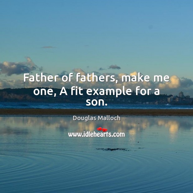Father of fathers, make me one, A fit example for a son. Douglas Malloch Picture Quote