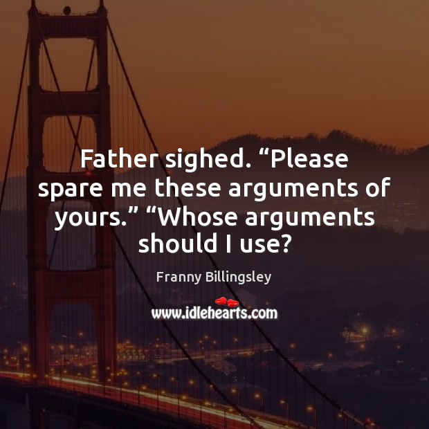 Father sighed. “Please spare me these arguments of yours.” “Whose arguments should Franny Billingsley Picture Quote