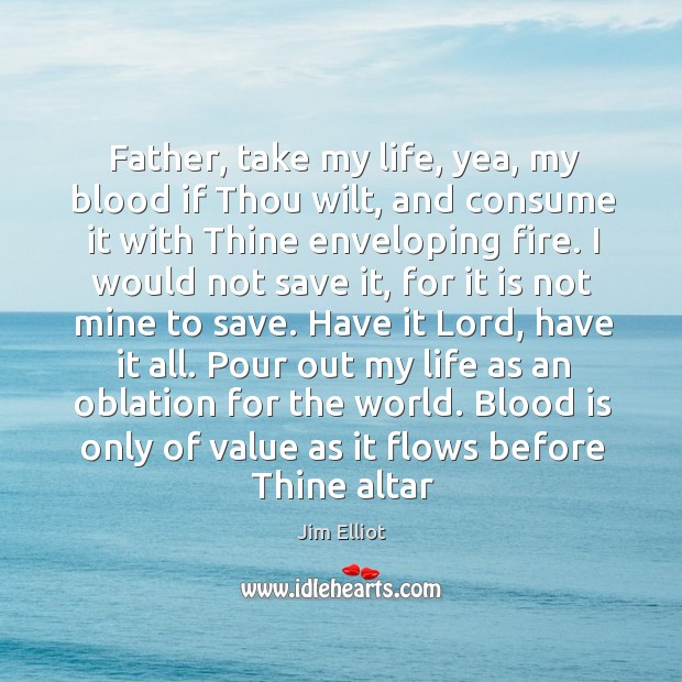 Father, take my life, yea, my blood if Thou wilt, and consume Jim Elliot Picture Quote