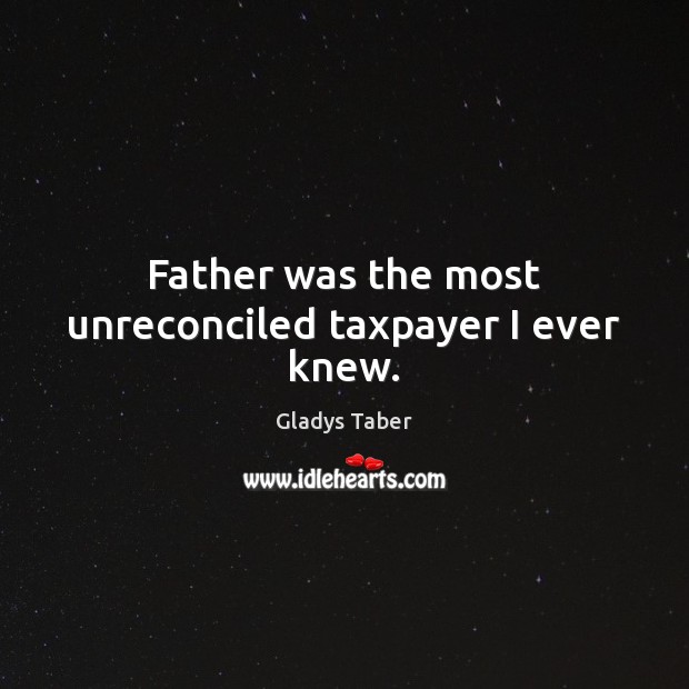 Father was the most unreconciled taxpayer I ever knew. Gladys Taber Picture Quote