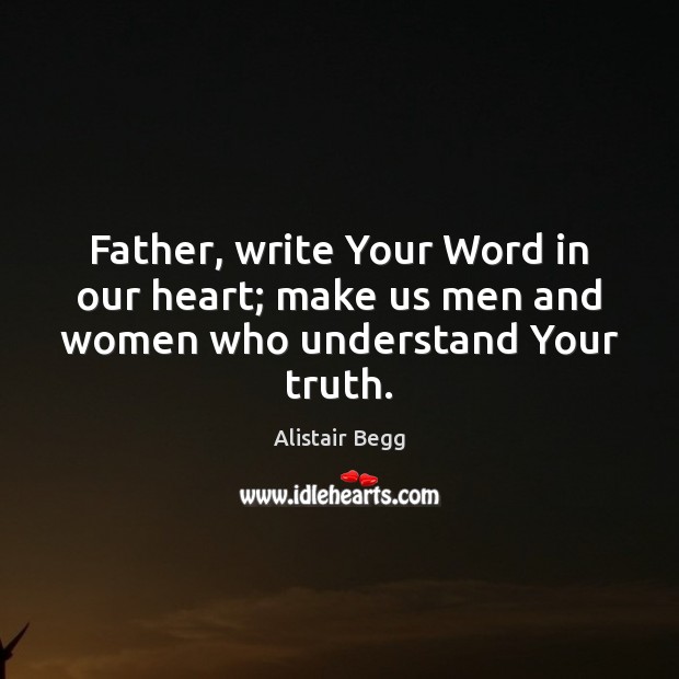 Father, write Your Word in our heart; make us men and women who understand Your truth. Alistair Begg Picture Quote