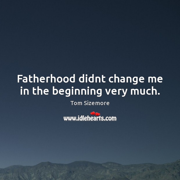 Fatherhood didnt change me in the beginning very much. Image