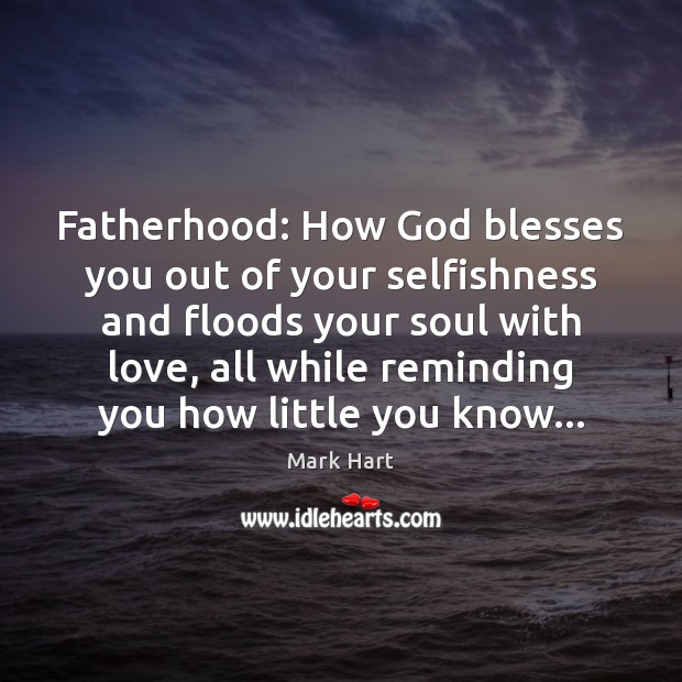 Fatherhood: How God blesses you out of your selfishness and floods your Mark Hart Picture Quote