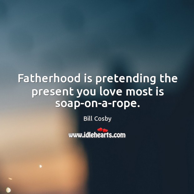 Fatherhood is pretending the present you love most is soap-on-a-rope. Bill Cosby Picture Quote
