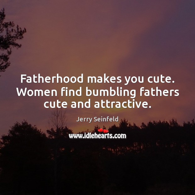 Fatherhood makes you cute. Women find bumbling fathers cute and attractive. Jerry Seinfeld Picture Quote