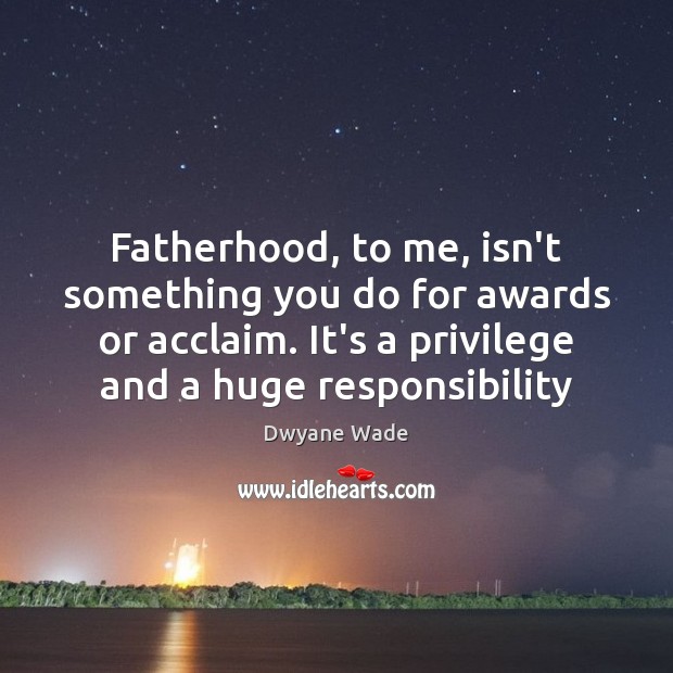 Fatherhood, to me, isn’t something you do for awards or acclaim. It’s Image