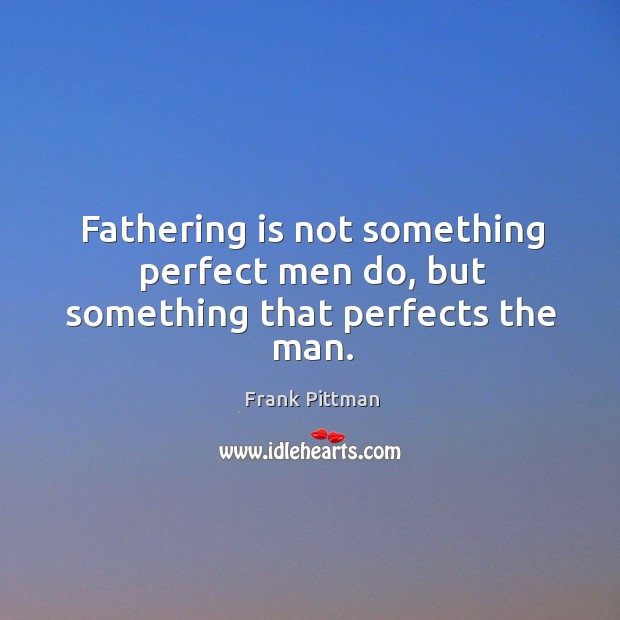 Fathering is not something perfect men do, but something that perfects the man. Image