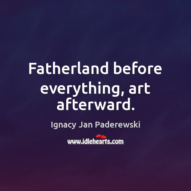 Fatherland before everything, art afterward. Ignacy Jan Paderewski Picture Quote