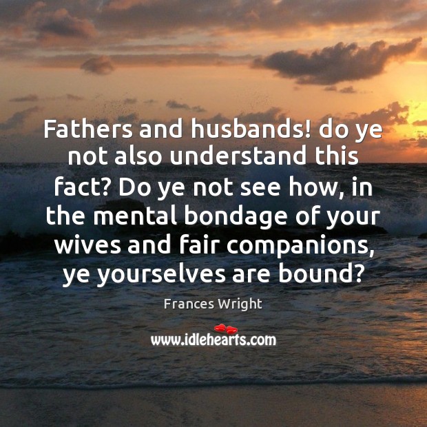 Fathers and husbands! do ye not also understand this fact? Do ye Frances Wright Picture Quote