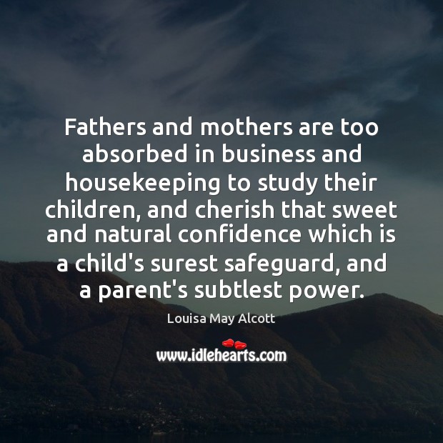 Fathers and mothers are too absorbed in business and housekeeping to study Louisa May Alcott Picture Quote