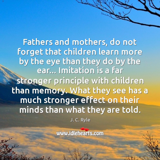 Fathers and mothers, do not forget that children learn more by the J. C. Ryle Picture Quote