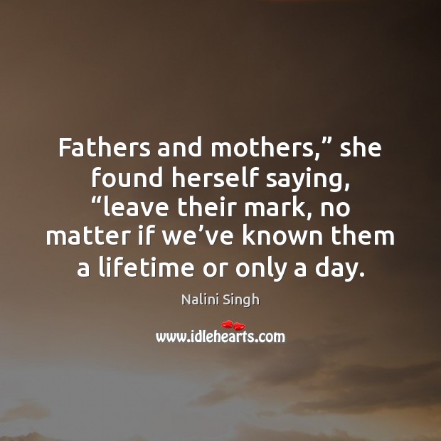 Fathers and mothers,” she found herself saying, “leave their mark, no matter Nalini Singh Picture Quote