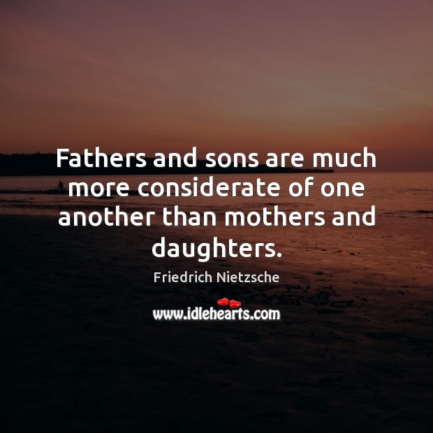 Fathers and sons are much more considerate of one another than mothers and daughters. Friedrich Nietzsche Picture Quote