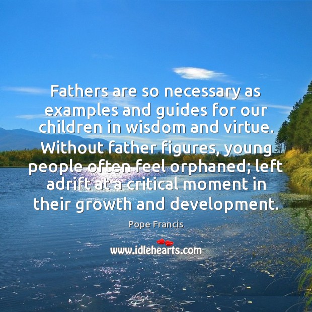 Fathers are so necessary as examples and guides for our children in Pope Francis Picture Quote