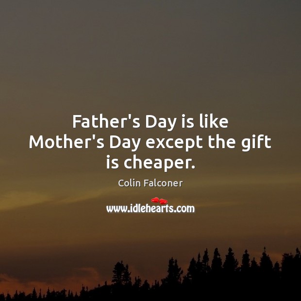 Father’s Day is like Mother’s Day except the gift is cheaper. Image