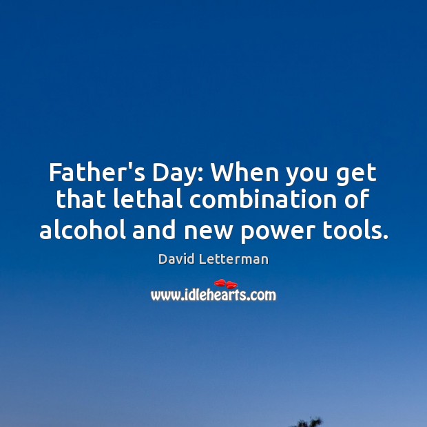 Father’s Day: When you get that lethal combination of alcohol and new power tools. Father’s Day Quotes Image