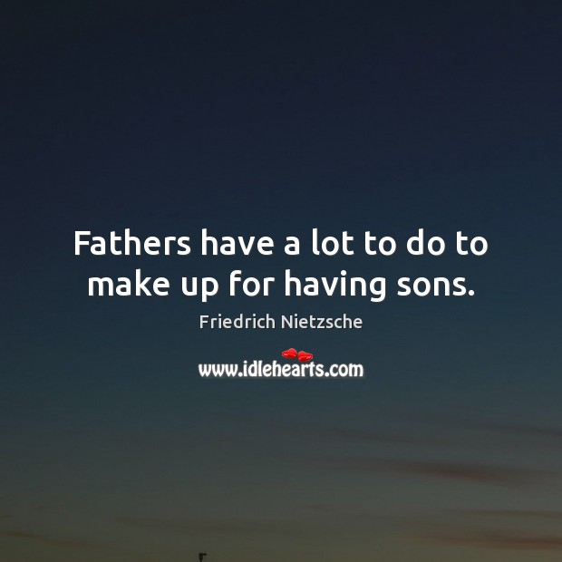 Fathers have a lot to do to make up for having sons. Image