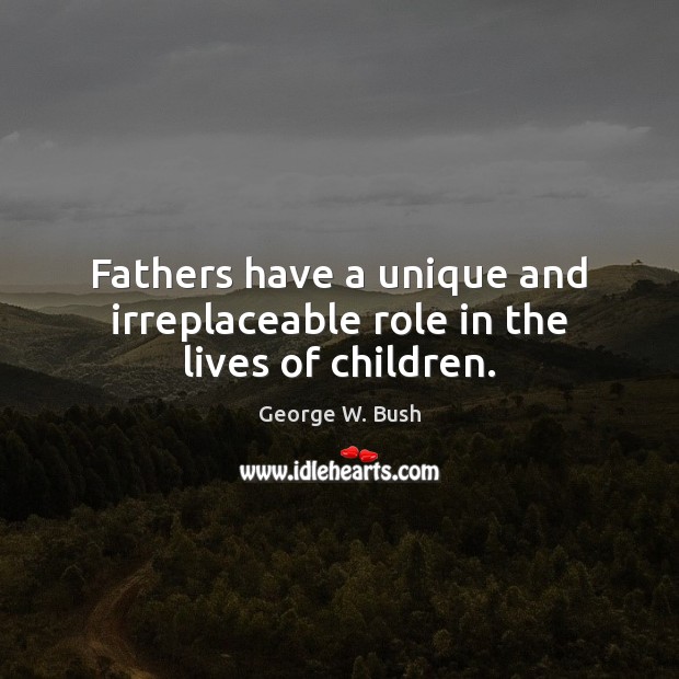 Fathers have a unique and irreplaceable role in the lives of children. George W. Bush Picture Quote