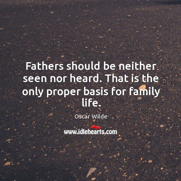Fathers should be neither seen nor heard. That is the only proper basis for family life. Oscar Wilde Picture Quote