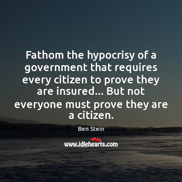 Fathom the hypocrisy of a government that requires every citizen to prove Ben Stein Picture Quote
