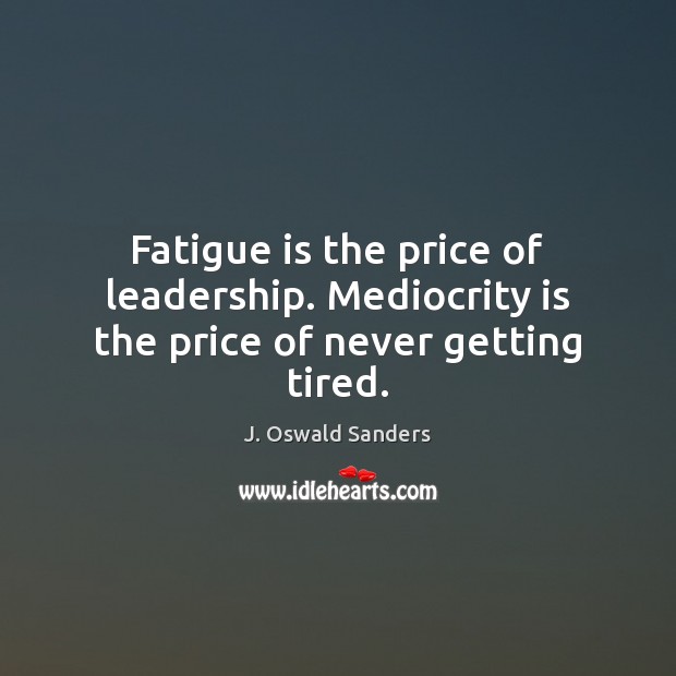 Fatigue is the price of leadership. Mediocrity is the price of never getting tired. Image