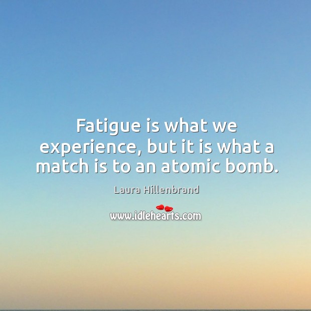 Fatigue is what we experience, but it is what a match is to an atomic bomb. Laura Hillenbrand Picture Quote